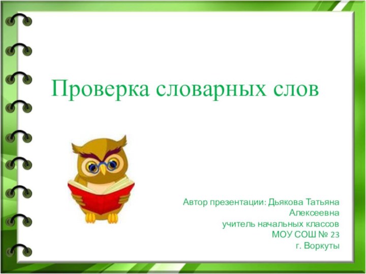 Проверка словарных словАвтор презентации: Дьякова Татьяна Алексеевнаучитель начальных классовМОУ СОШ № 23г. Воркуты