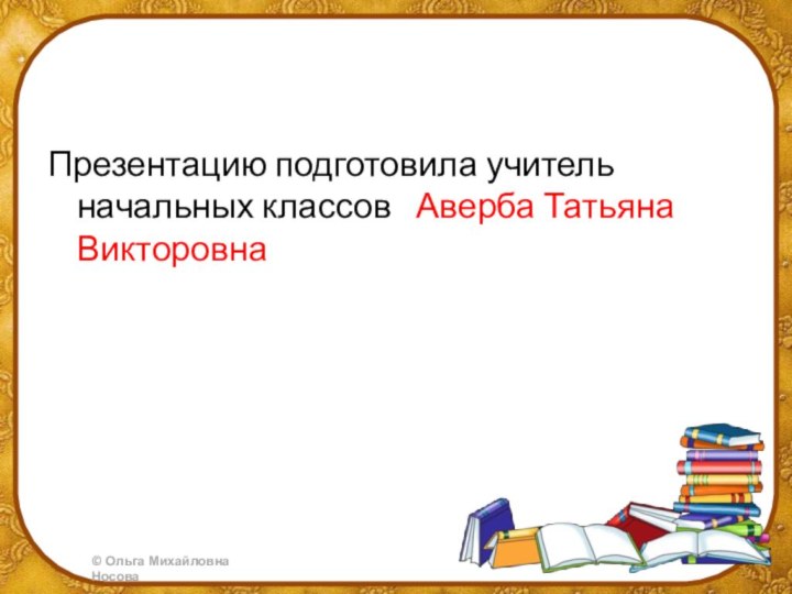 Презентацию подготовила учитель начальных классов  Аверба Татьяна Викторовна