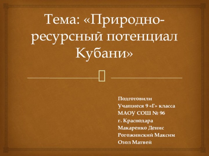 Тема: «Природно-ресурсный потенциал Кубани»Подготовили Учащиеся 9 «Г» классаМАОУ СОШ № 96г. КраснодараМакаренко ДенисРогожинский МаксимОзол Матвей