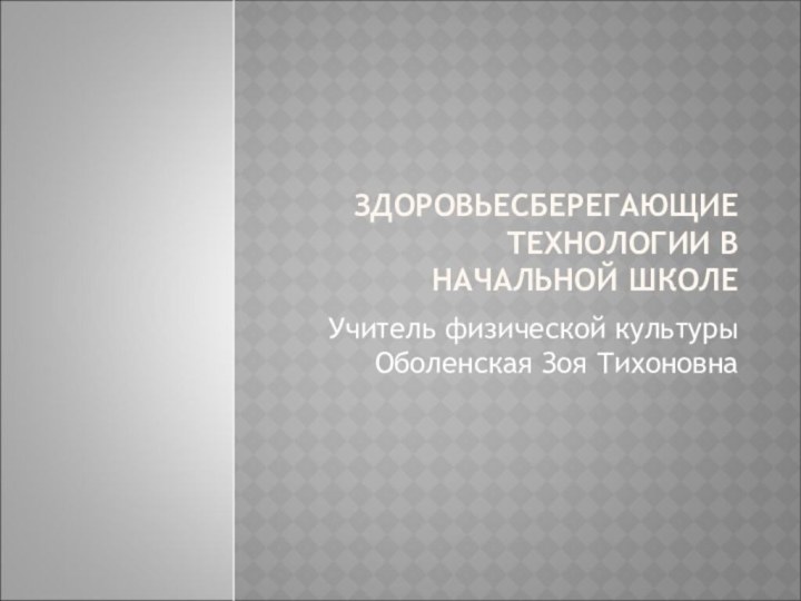 ЗДОРОВЬЕСБЕРЕГАЮЩИЕ ТЕХНОЛОГИИ В НАЧАЛЬНОЙ ШКОЛЕ Учитель физической культуры Оболенская Зоя Тихоновна