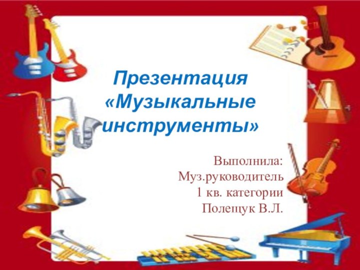 Презентация  «Музыкальные  инструменты» Выполнила: Муз.руководитель1 кв. категорииПолещук В.Л.