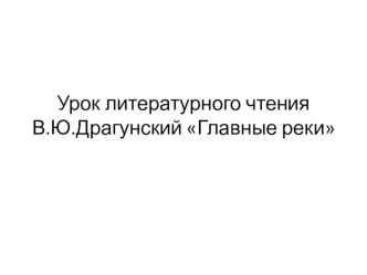 Презентация к уроку литературного чтения на тему Знакомство с произведением В.Ю.Драгунского Главные реки (4 класс)