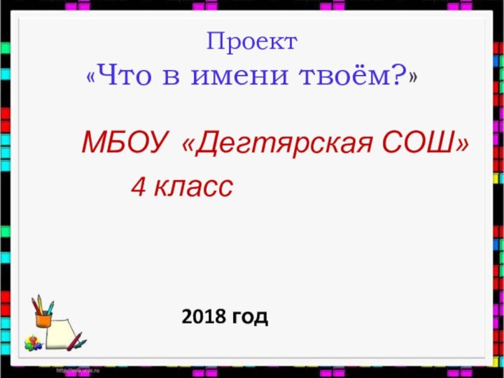 Проект «Что в имени твоём?» 				МБОУ «Дегтярская СОШ»				4 класс							2018 год