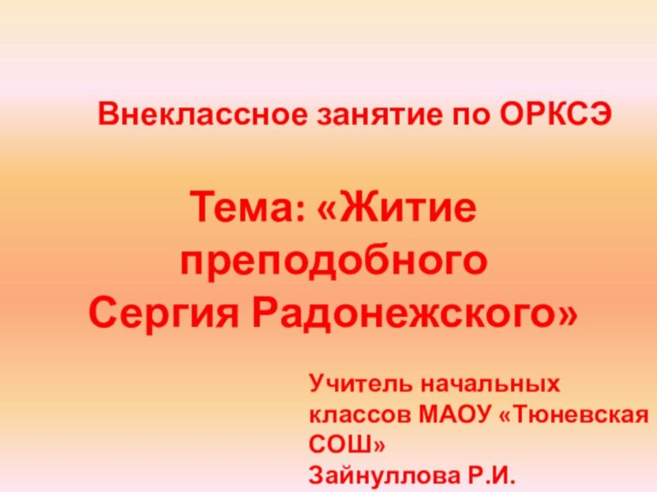 Тема: «Житие преподобного Сергия Радонежского»Учитель начальных классов МАОУ «Тюневская СОШ»Зайнуллова Р.И.Внеклассное занятие по ОРКСЭ