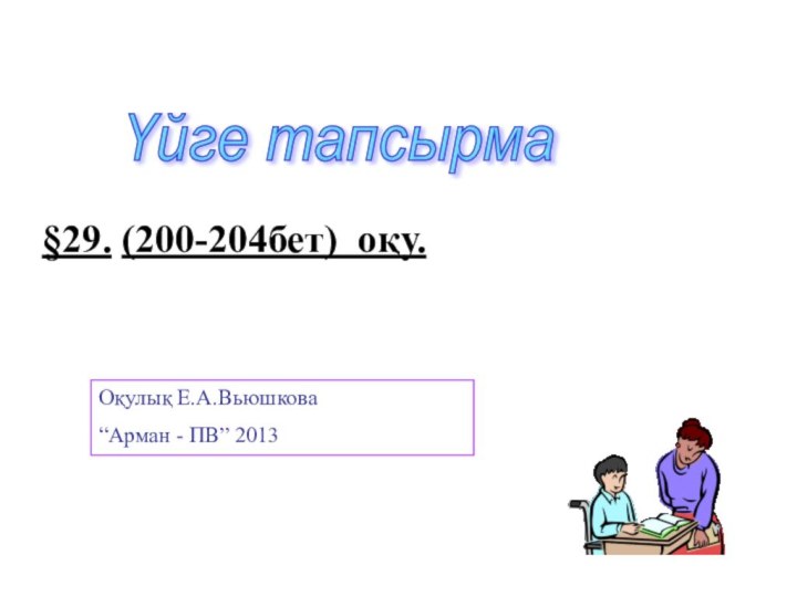 Үйге тапсырма §29. (200-204бет) оқу.Оқулық Е.А.Вьюшкова“Арман - ПВ” 2013