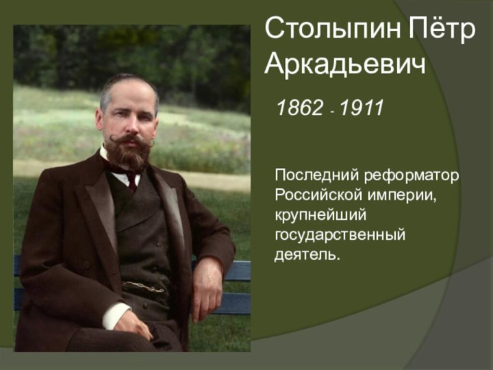 Столыпин Пётр Аркадьевич Последний реформатор Российской империи, крупнейший государственный деятель.1862 - 1911