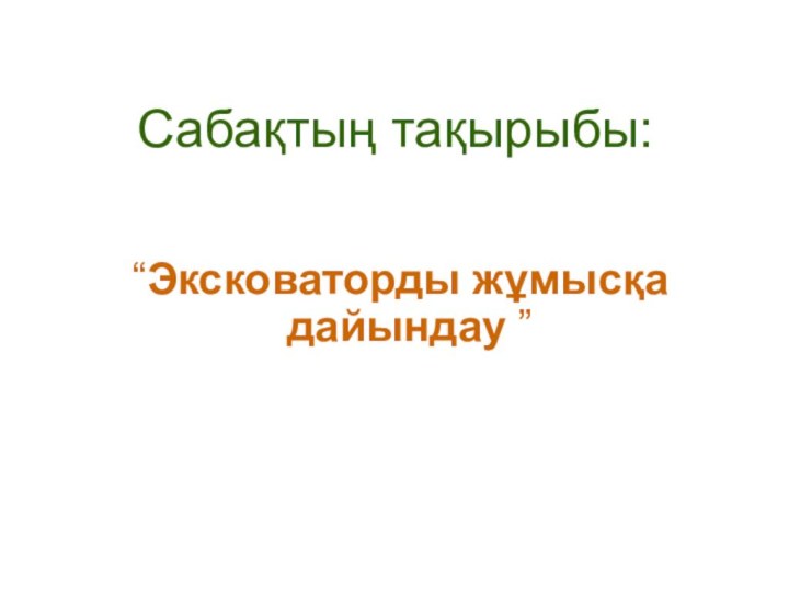 Сабақтың тақырыбы: “Эксковаторды жұмысқа дайындау ”