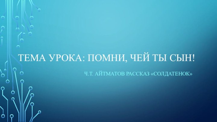 Тема урока: Помни, чей ты сын!Ч.Т. Айтматов рассказ «Солдатенок»