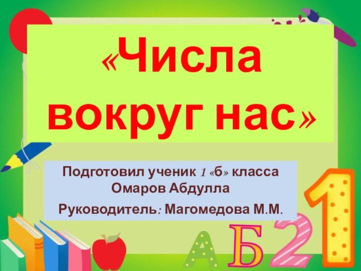 Подготовил ученик 1 «б» класса Омаров АбдуллаРуководитель: Магомедова М.М.«Числа вокруг нас»