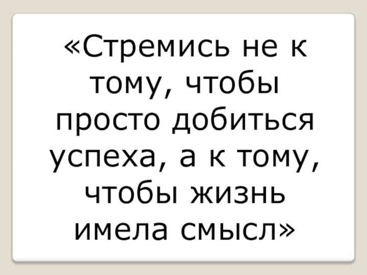 «Стремись не к тому, чтобы просто добиться успеха, а к тому, чтобы жизнь имела смысл»