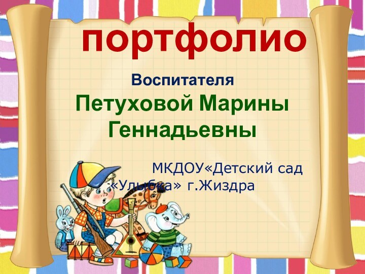 портфолиоВоспитателя Петуховой Марины Геннадьевны         МКДОУ«Детский сад «Улыбка» г.Жиздра