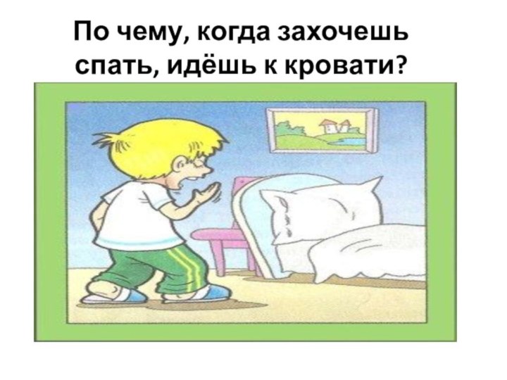 По чему, когда захочешь спать, идёшь к кровати?