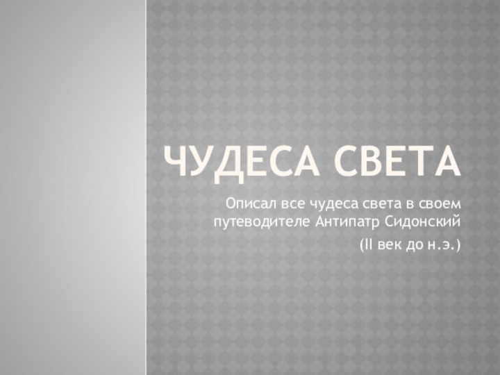 ЧУДЕСА СВЕТА Описал все чудеса света в своем путеводителе Антипатр Сидонский (II век до н.э.)