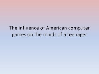 Презентация по английскому языку на тему The influence of American computer games on the minds of a teenager