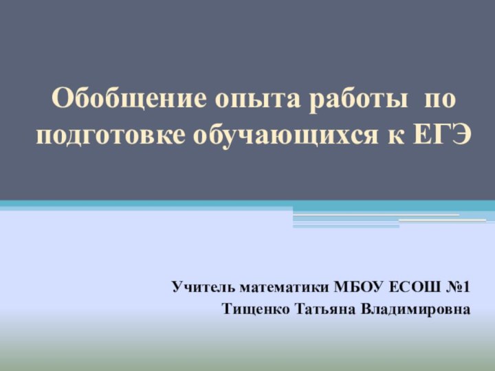 Обобщение опыта работы по подготовке обучающихся к ЕГЭ  Учитель математики МБОУ ЕСОШ №1Тищенко Татьяна Владимировна