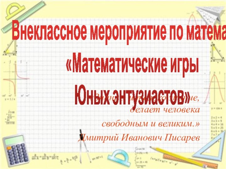 «Знание, и только знание, делает человекасвободным и великим.»Дмитрий Иванович ПисаревВнеклассное мероприятие по математике«Математические игрыЮных энтузиастов»