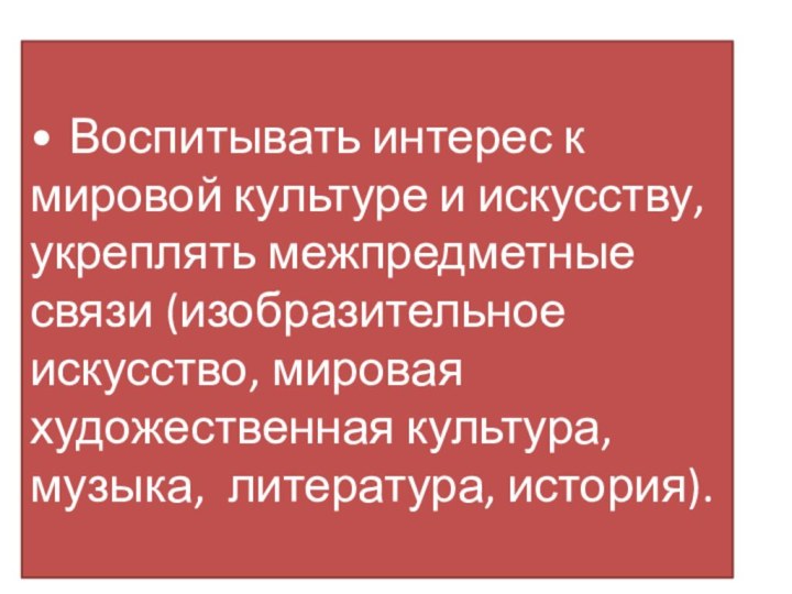 •	Воспитывать интерес к мировой культуре и искусству, укреплять межпредметные связи (изобразительное искусство,