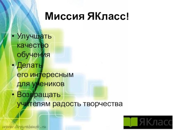 Миссия ЯКласс!Улучшать качество обучения Делать  его интересным  для учеников Возвращать учителям радость творчества