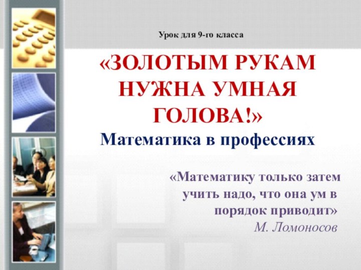 «ЗОЛОТЫМ РУКАМ НУЖНА УМНАЯ    ГОЛОВА!»Математика в профессияхУрок для 9-го