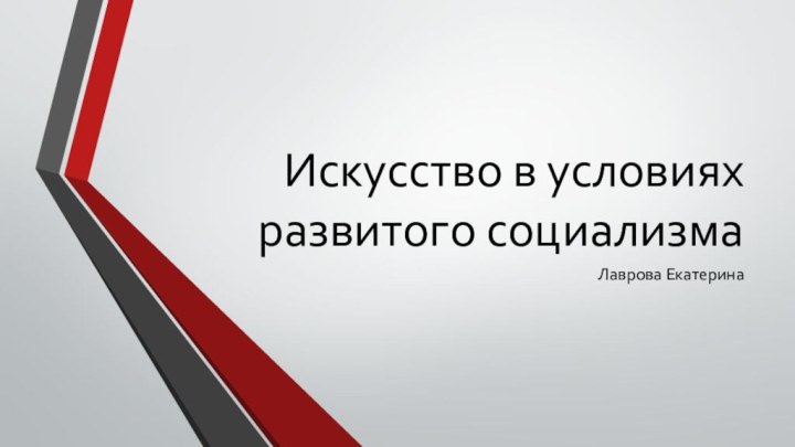 Искусство в условиях развитого социализмаЛаврова Екатерина