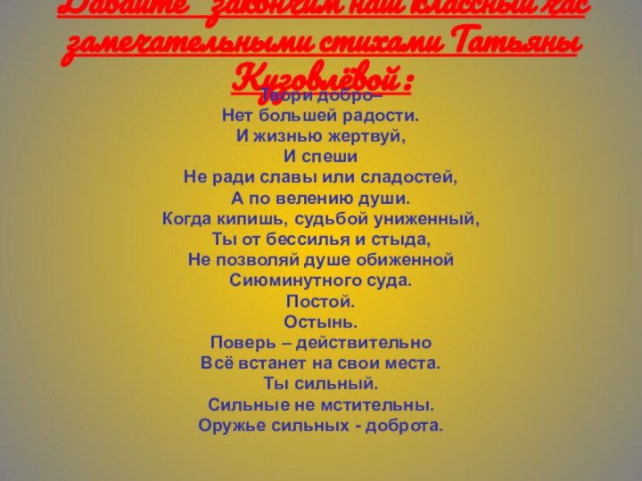 Давайте  закончим наш классный час замечательными стихами Татьяны Кузовлёвой : Твори