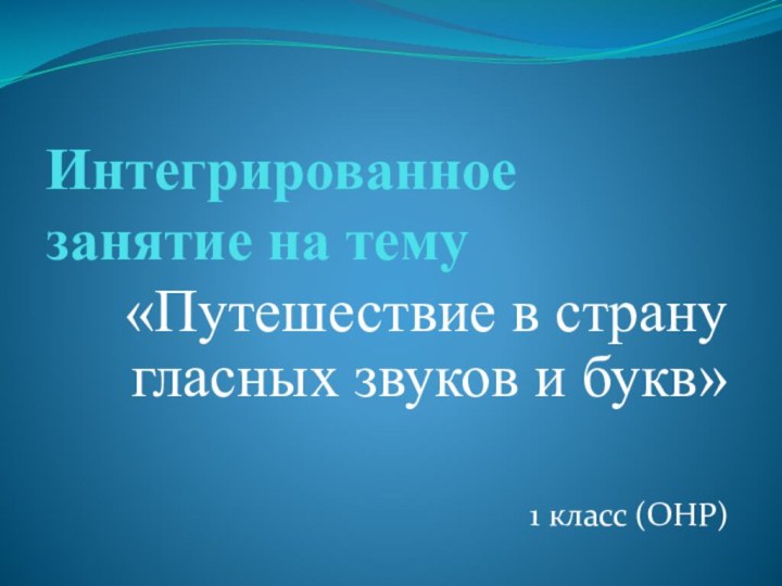 Интегрированное занятие на тему «Путешествие в страну гласных звуков и букв»1 класс (ОНР)