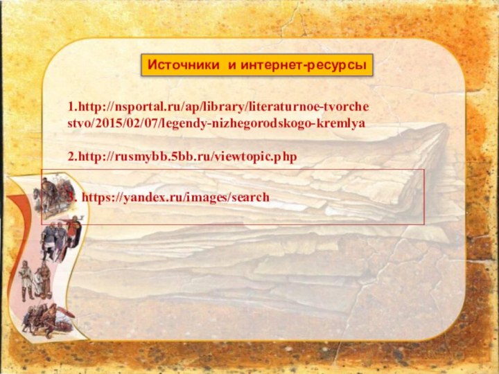1.http://nsportal.ru/ap/library/literaturnoe-tvorchestvo/2015/02/07/legendy-nizhegorodskogo-kremlya2.http://rusmybb.5bb.ru/viewtopic.php Источники и интернет-ресурсы   3. https://yandex.ru/images/search