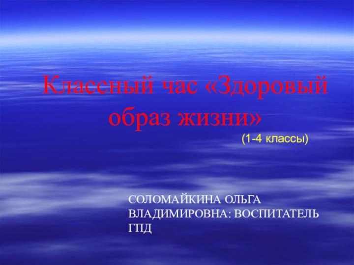 Классный час «Здоровый     образ жизни»(1-4 классы) СОЛОМАЙКИНА ОЛЬГА ВЛАДИМИРОВНА: ВОСПИТАТЕЛЬ ГПД