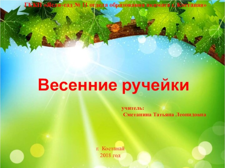 ГККП «Ясли-сад № 11 отдела образования акимата г. Костаная»Весенние ручейкиучитель: Сметанина Татьяна Леонидовнаг. Костанай2018 год