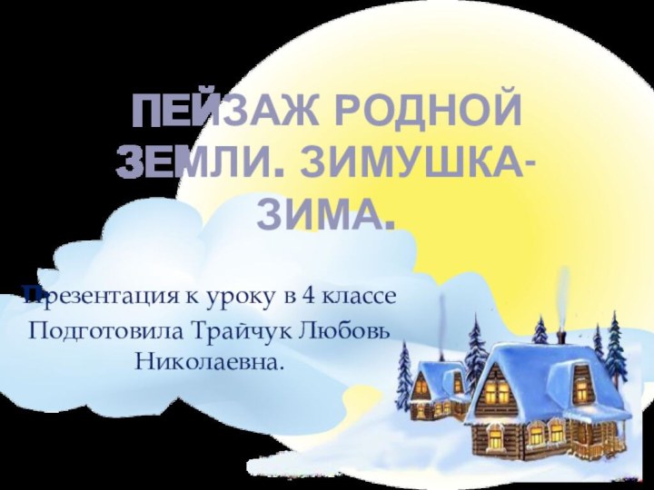 Пейзаж родной земли. Зимушка- зима.Презентация к уроку в 4 классеПодготовила Трайчук Любовь Николаевна.