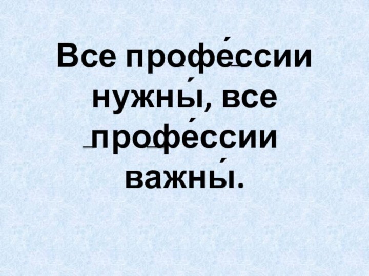 Все профе́ссии нужны́, все профе́ссии важны́.