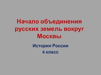 Презентация по истории на тему Начало объединения русских земель вокруг Москвы 6 класс