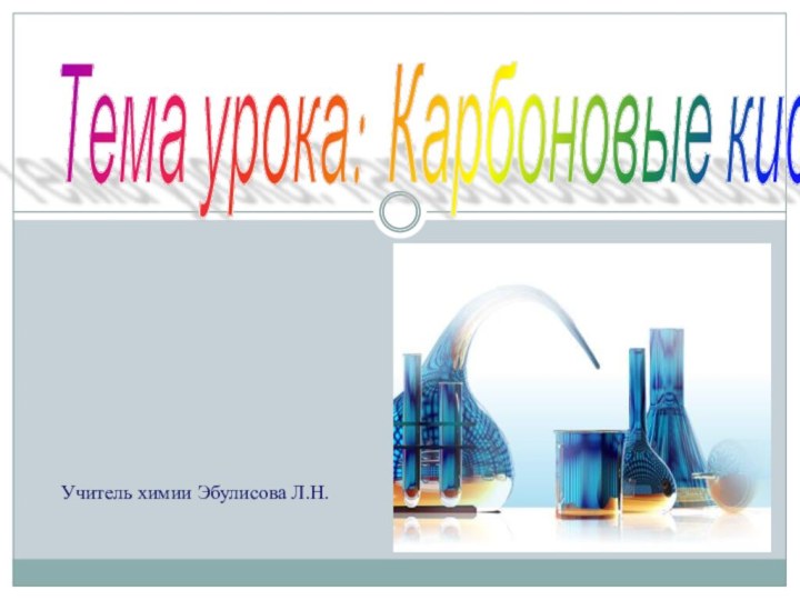 Тема урока: Карбоновые кислоты Учитель химии Эбулисова Л.Н.