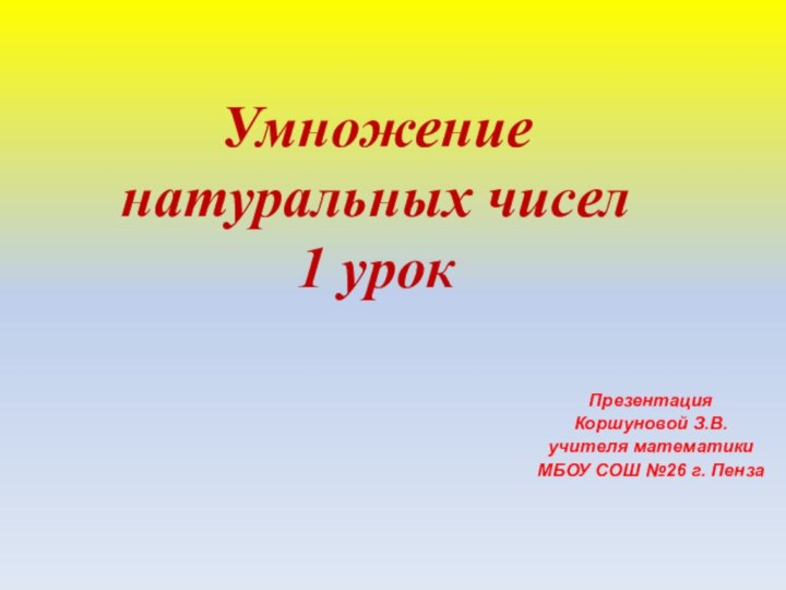 Умножение натуральных чисел1 урокПрезентация Коршуновой З.В.учителя математики МБОУ СОШ №26 г. Пенза