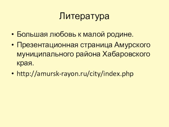 ЛитератураБольшая любовь к малой родине.Презентационная страница Амурского муниципального района Хабаровского края.http://amursk-rayon.ru/city/index.php