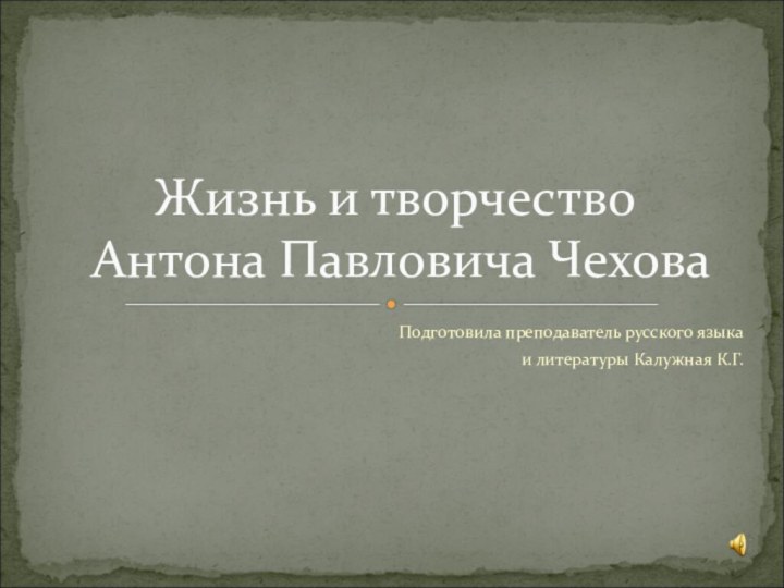 Подготовила преподаватель русского языка и литературы Калужная К.Г.Жизнь и творчество  Антона Павловича Чехова