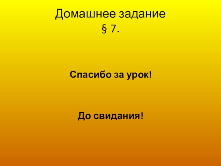 Домашнее задание § 7.Спасибо за урок!До свидания!