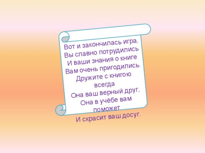 Вот и закончилась игра,Вы славно потрудилисьИ ваши знания о книгеВам очень