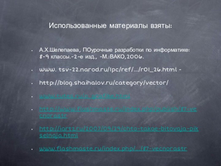 Использованные материалы взяты:А.Х.Шелепаева, ПОурочные разработки по информатике: 8-9 классы.-2-е изд., -М.:ВАКО,2006.www. tsv-22.narod.ru/1pc/ref/.../r01_26.html -http://blog.shaihalov.ru/category/vector/www.tutes.ru/o_grafike.htmlhttp://www.flashmaste.ru/index.php/publish/87-vecnorastrhttp://iartz.ru/2007/09/29/chto-takoe-bitovaja-pikselnaja.htmlwww.flashmaste.ru/index.php/.../87-vecnorastr