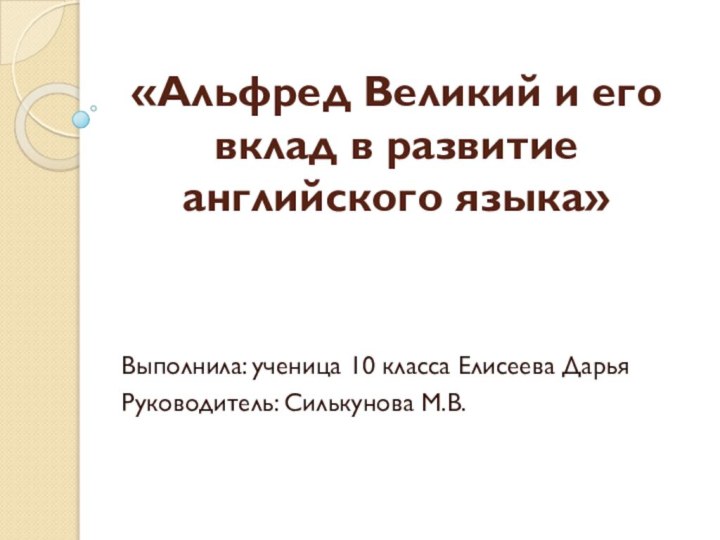 «Альфред Великий и его вклад в развитие английского языка»Выполнила: ученица 10 класса Елисеева ДарьяРуководитель: Силькунова М.В.