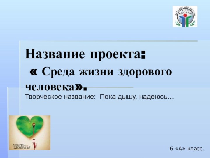 Название проекта:  « Среда жизни здорового человека». Творческое название: Пока дышу,