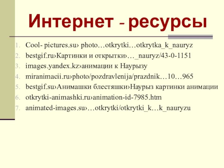 Интернет - ресурсыCool- pictures.su› photo…otkrytki…otkrytka_k_nauryzbestgif.ru›Картинки и открытки›…_nauryz/43-0-1151images.yandex.kz›анимации к Наурызуmiranimacii.ru›photo/pozdravlenija/prazdnik…10…965bestgif.su›Анимашки блестяшки›Наурыз картинки анимацииotkrytki-animashki.ru›animation-id-7985.htmanimated-images.su›…otkrytki/otkrytki_k…k_nauryzu