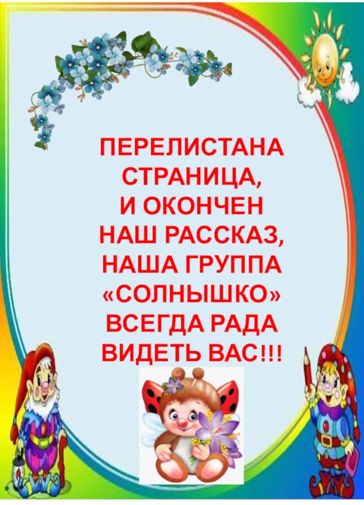 ПЕРЕЛИСТАНА СТРАНИЦА,И ОКОНЧЕН НАШ РАССКАЗ,НАША ГРУППА «СОЛНЫШКО»ВСЕГДА РАДА ВИДЕТЬ ВАС!!!