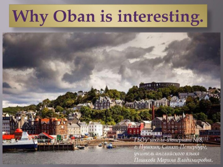 Why Oban is interesting.ГБОУ школа-интернат №8, г. Пушкин, Санкт-Петербург, учитель английского языка Пашкова Марина Владимировна.