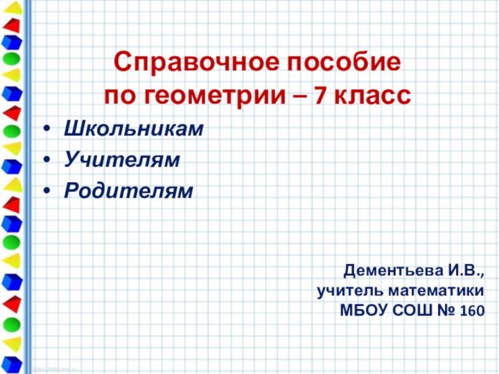 Справочное пособие по геометрии – 7 класс  ШкольникамУчителямРодителям Дементьева И.В., учитель математикиМБОУ СОШ № 160