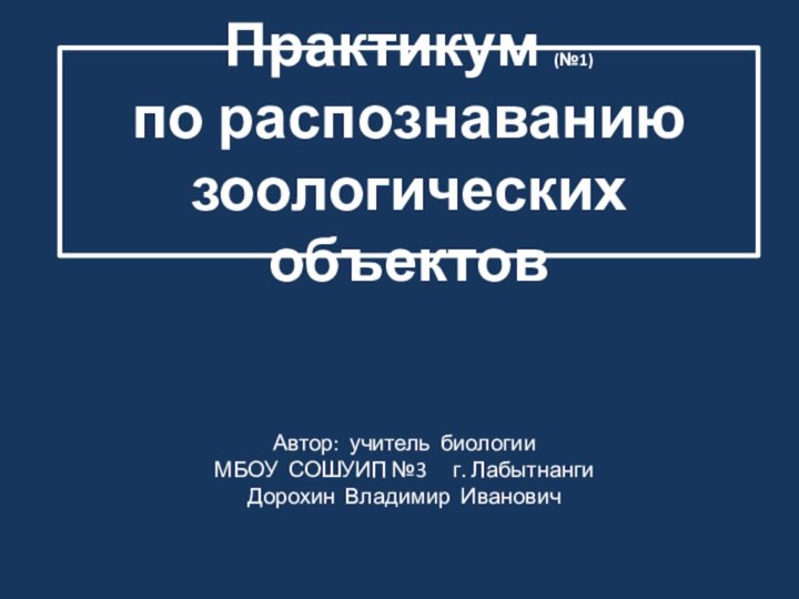 Практикум (№1)  по распознаванию зоологических объектовАвтор: учитель биологии  МБОУ СОШУИП