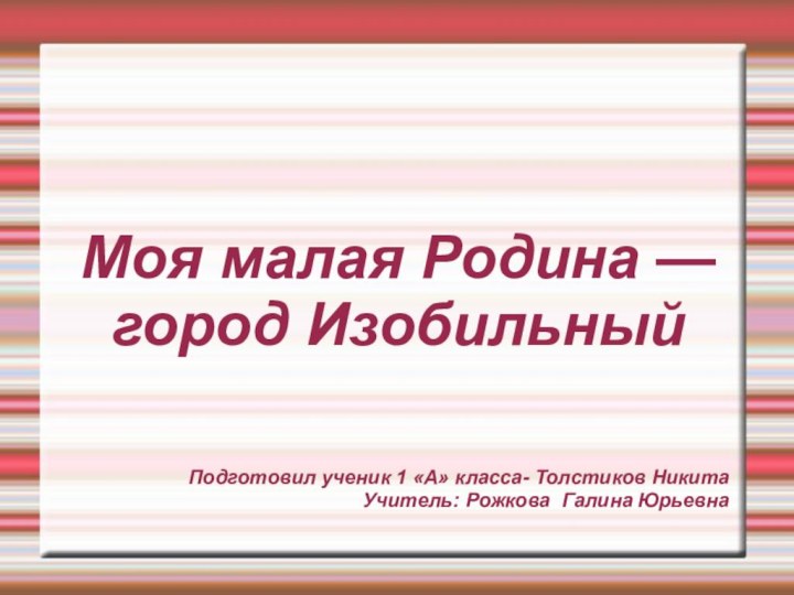 Моя малая Родина — город ИзобильныйПодготовил ученик 1 «А» класса- Толстиков НикитаУчитель: Рожкова Галина Юрьевна