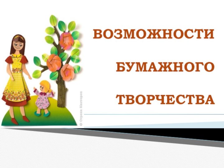 ВОЗМОЖНОСТИ            БУМАЖНОГО   ТВОРЧЕСТВА