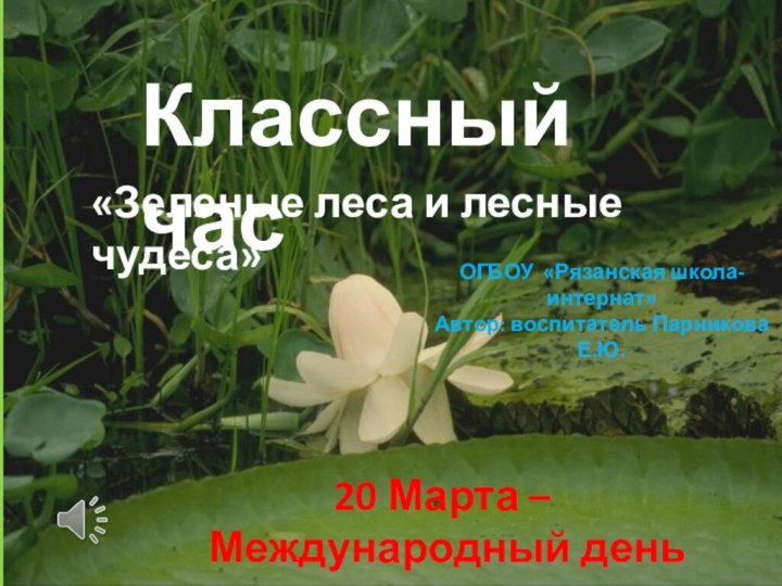 Классный час«Зеленые леса и лесные чудеса»20 Марта – Международный день лесаОГБОУ «Рязанская школа-интернат»Автор: воспитатель Парникова Е.Ю.