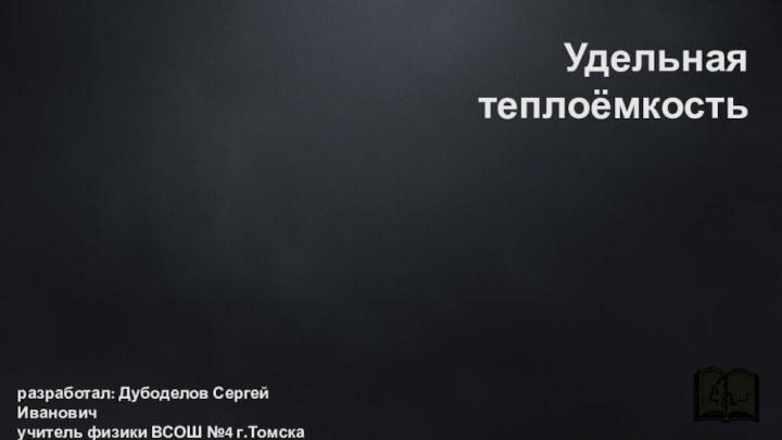 Удельная теплоёмкостьразработал: Дубоделов Сергей Ивановичучитель физики ВСОШ №4 г.Томска